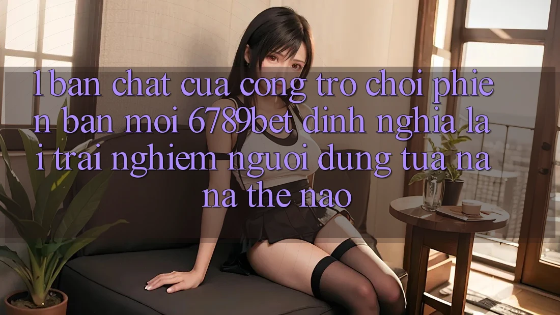 1. Bản Chất Của “Cổng Trò chơi Phiên bản mới”: 6789bet Định Nghĩa Lại Trải Nghiệm Người Dùng Tựa na ná Thế Nào?