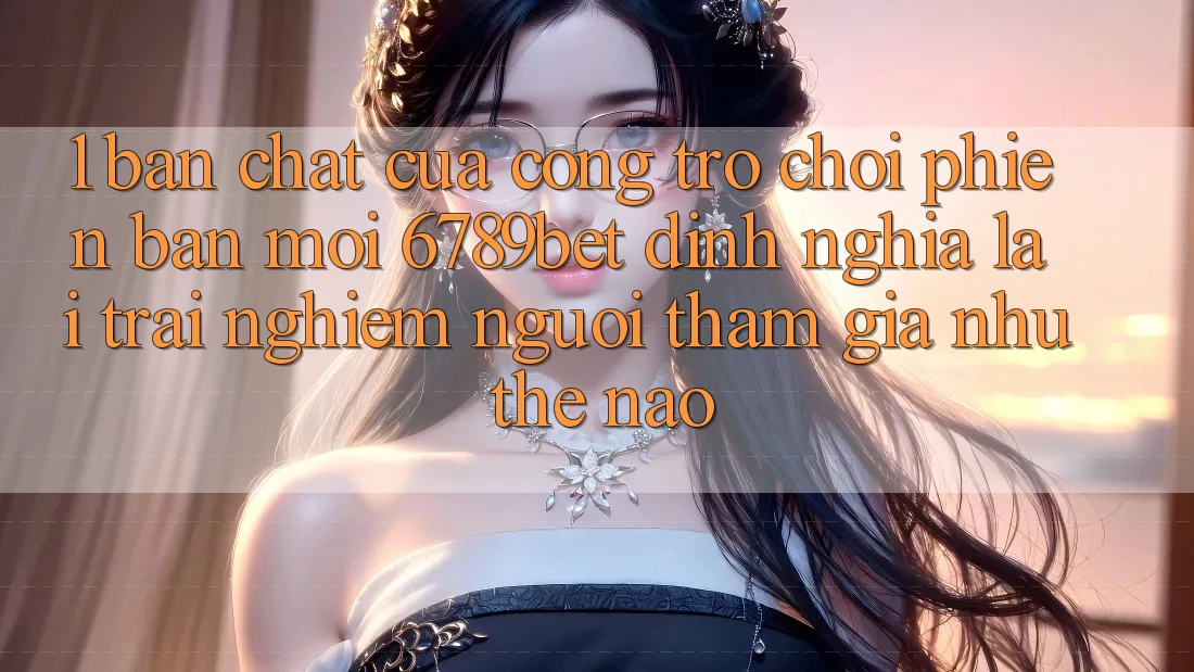 1. Bản Chất Của “Cổng Trò chơi Phiên bản mới”: 6789bet Định Nghĩa Lại Trải Nghiệm Người tham gia Như Thế Nào?
