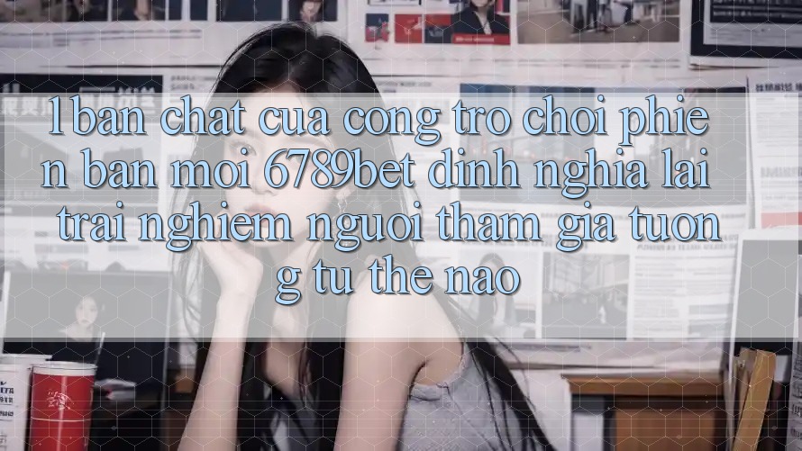 1. Bản Chất Của “Cổng Trò chơi Phiên bản mới”: 6789bet Định Nghĩa Lại Trải Nghiệm Người tham gia Tương tự Thế Nào?