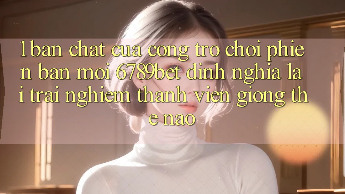 1. Bản Chất Của “Cổng Trò chơi Phiên bản mới”: 6789bet Định Nghĩa Lại Trải Nghiệm Thành viên Giống Thế Nào?
