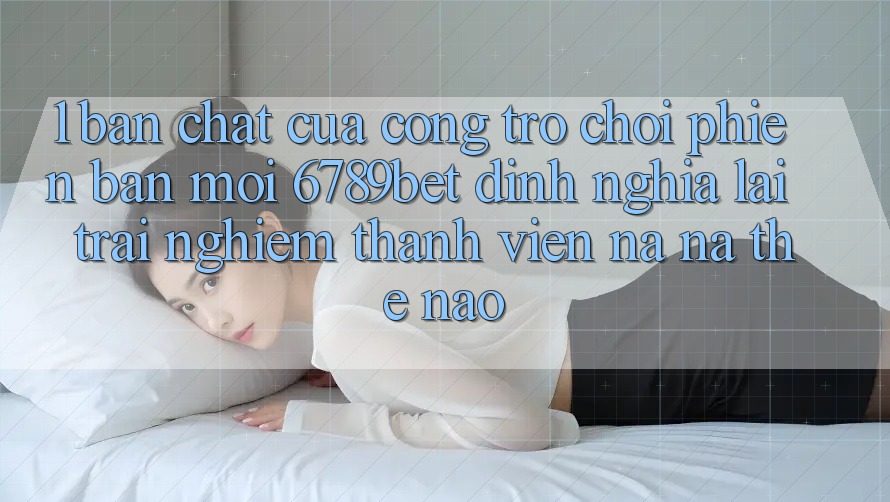 1. Bản Chất Của “Cổng Trò chơi Phiên bản mới”: 6789bet Định Nghĩa Lại Trải Nghiệm Thành viên Na ná Thế Nào?