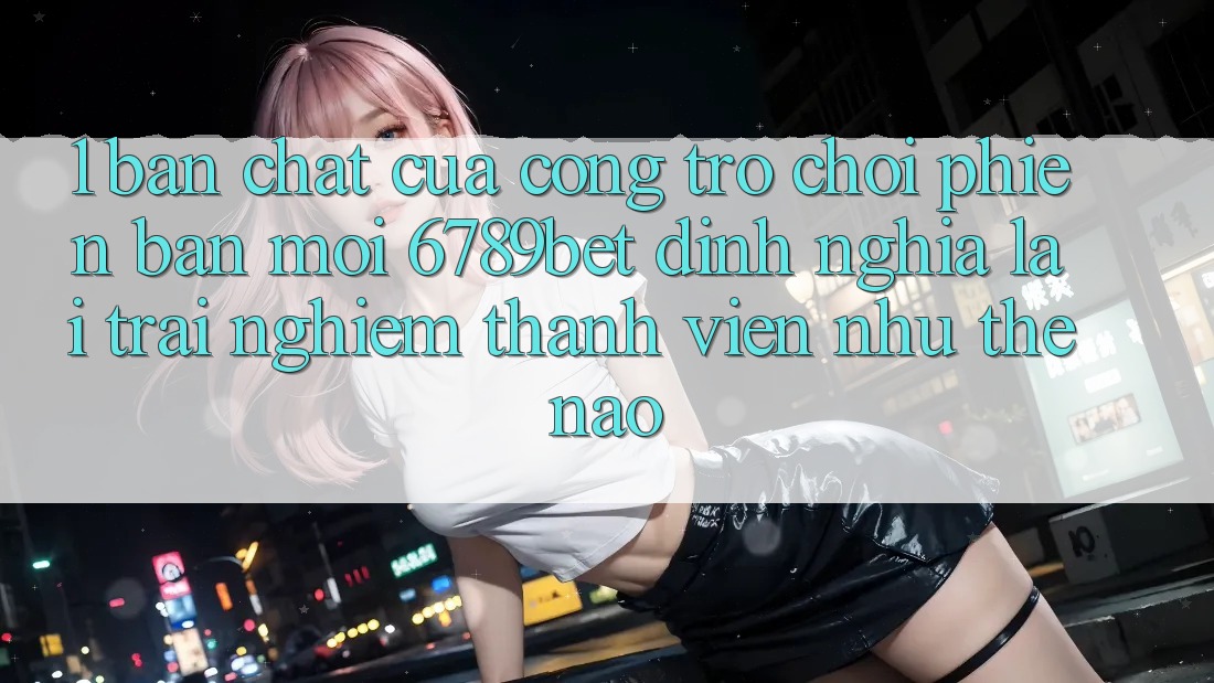 1. Bản Chất Của “Cổng Trò chơi Phiên bản mới”: 6789bet Định Nghĩa Lại Trải nghiệm Thành viên Như Thế Nào?