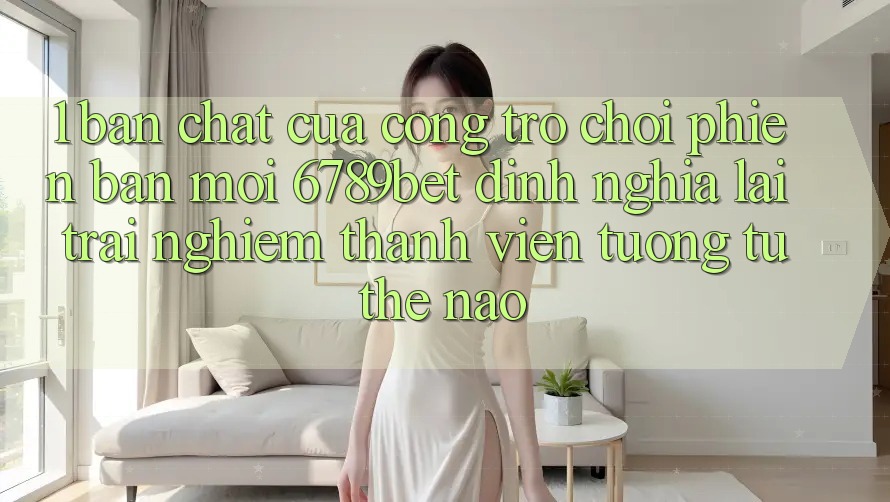 1. Bản Chất Của “Cổng Trò chơi Phiên bản mới”: 6789bet Định Nghĩa Lại Trải nghiệm Thành viên Tương tự Thế Nào?