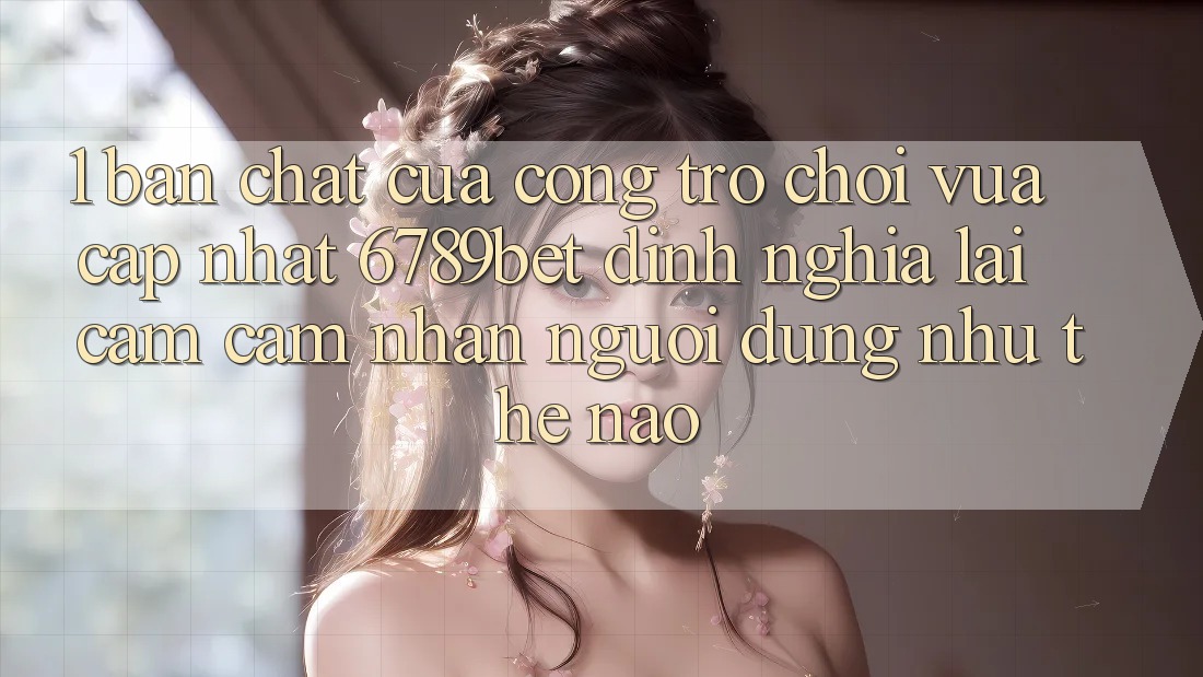 1. Bản Chất Của “Cổng Trò chơi Vừa cập nhật”: 6789bet Định Nghĩa Lại Cảm cảm nhận Người Dùng Như Thế Nào?