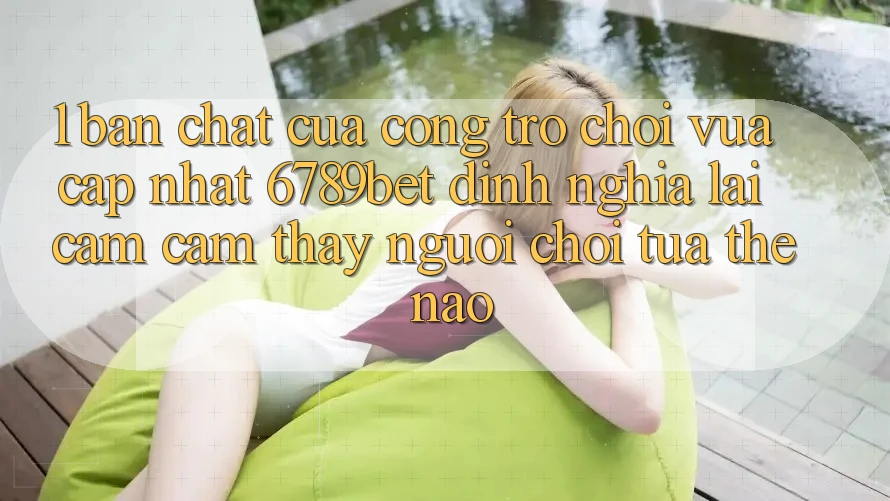 1. Bản Chất Của “Cổng Trò chơi Vừa cập nhật”: 6789bet Định Nghĩa Lại Cảm cảm thấy Người chơi Tựa Thế Nào?