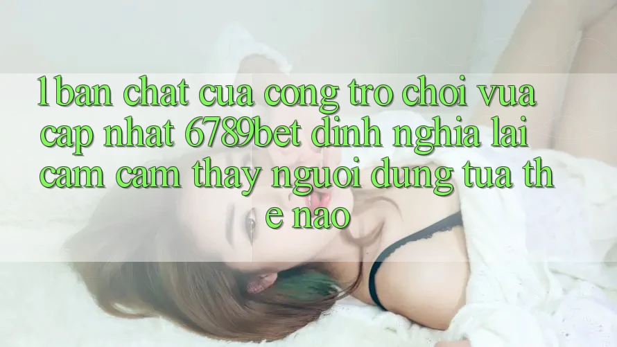 1. Bản Chất Của “Cổng Trò chơi Vừa cập nhật”: 6789bet Định Nghĩa Lại Cảm cảm thấy Người Dùng Tựa Thế Nào?