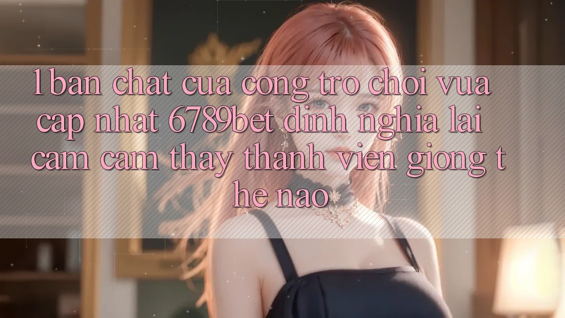 1. Bản Chất Của “Cổng Trò chơi Vừa cập nhật”: 6789bet Định Nghĩa Lại Cảm cảm thấy Thành viên Giống Thế Nào?