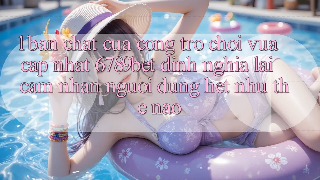 1. Bản Chất Của “Cổng Trò chơi Vừa cập nhật”: 6789bet Định Nghĩa Lại Cảm nhận Người Dùng Hệt như Thế Nào?