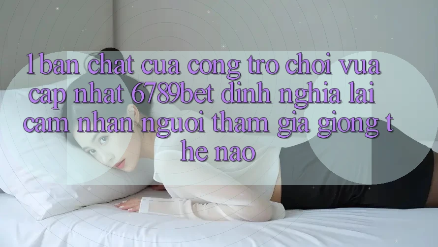 1. Bản Chất Của “Cổng Trò chơi Vừa cập nhật”: 6789bet Định Nghĩa Lại Cảm nhận Người tham gia Giống Thế Nào?