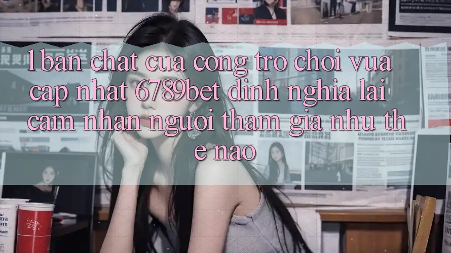 1. Bản Chất Của “Cổng Trò chơi Vừa cập nhật”: 6789bet Định Nghĩa Lại Cảm nhận Người tham gia Như Thế Nào?