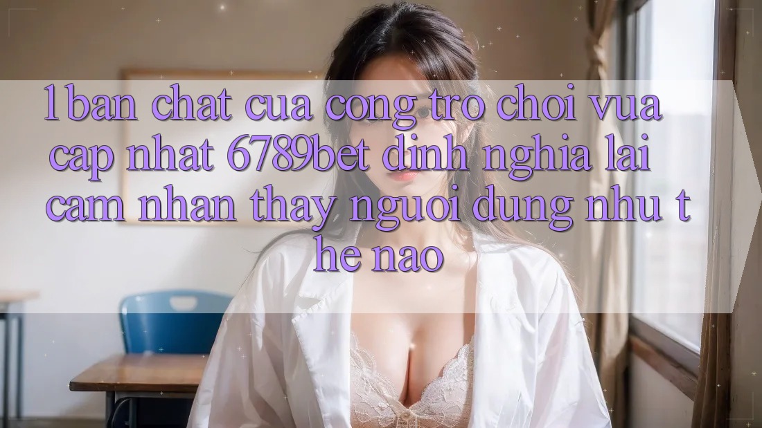 1. Bản Chất Của “Cổng Trò chơi Vừa cập nhật”: 6789bet Định Nghĩa Lại Cảm nhận thấy Người Dùng Như Thế Nào?