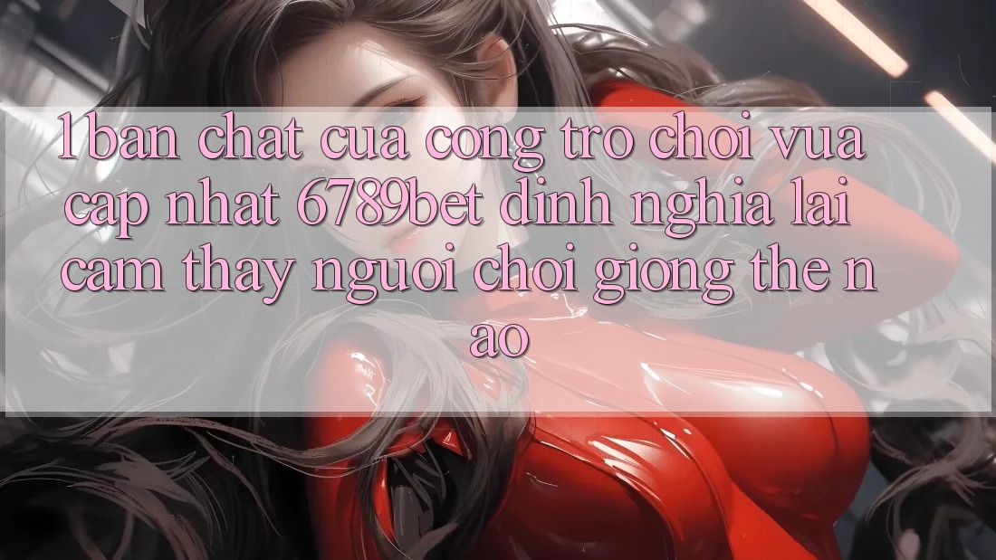 1. Bản Chất Của “Cổng Trò chơi Vừa cập nhật”: 6789bet Định Nghĩa Lại Cảm thấy Người chơi Giống Thế Nào?