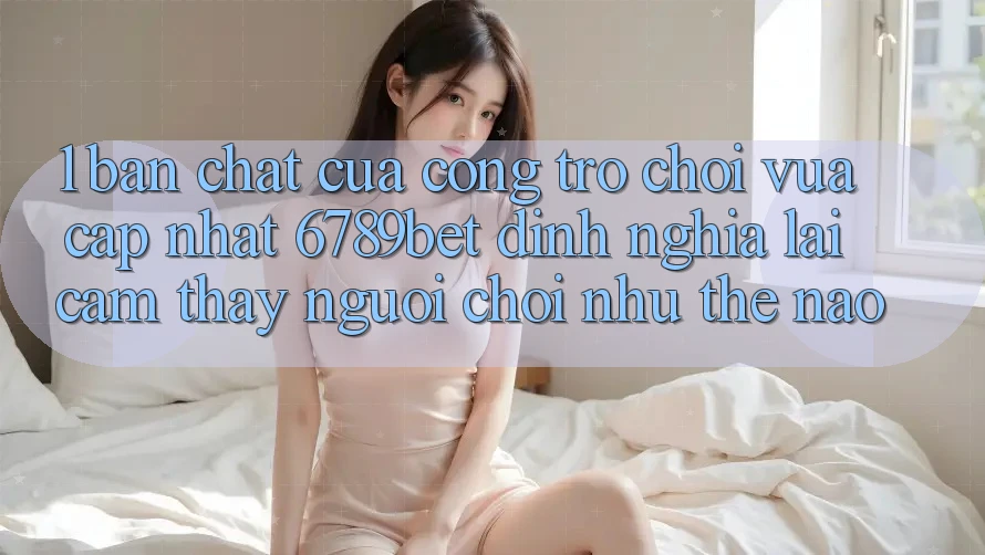 1. Bản Chất Của “Cổng Trò chơi Vừa cập nhật”: 6789bet Định Nghĩa Lại Cảm thấy Người chơi Như Thế Nào?
