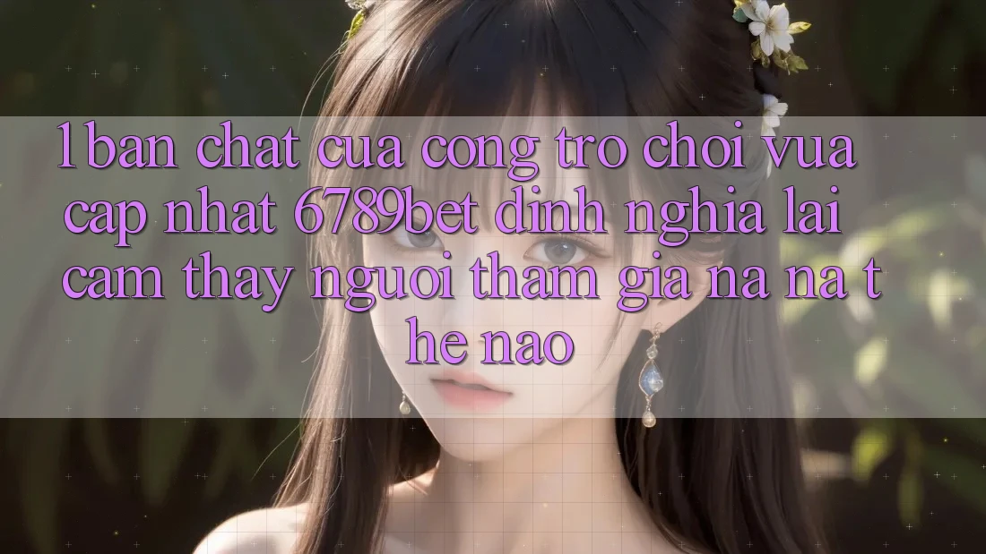 1. Bản Chất Của “Cổng Trò chơi Vừa cập nhật”: 6789bet Định Nghĩa Lại Cảm thấy Người tham gia Na ná Thế Nào?