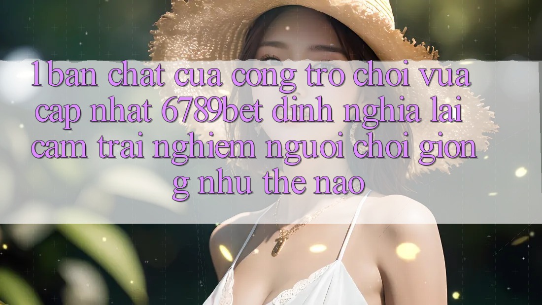 1. Bản Chất Của “Cổng Trò chơi Vừa cập nhật”: 6789bet Định Nghĩa Lại Cảm trải nghiệm Người chơi Giống như Thế Nào?
