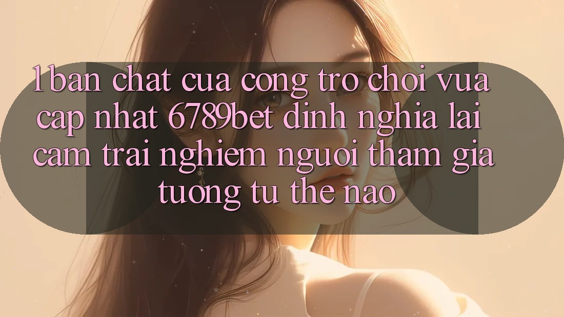 1. Bản Chất Của “Cổng Trò chơi Vừa cập nhật”: 6789bet Định Nghĩa Lại Cảm trải nghiệm Người tham gia Tương tự Thế Nào?