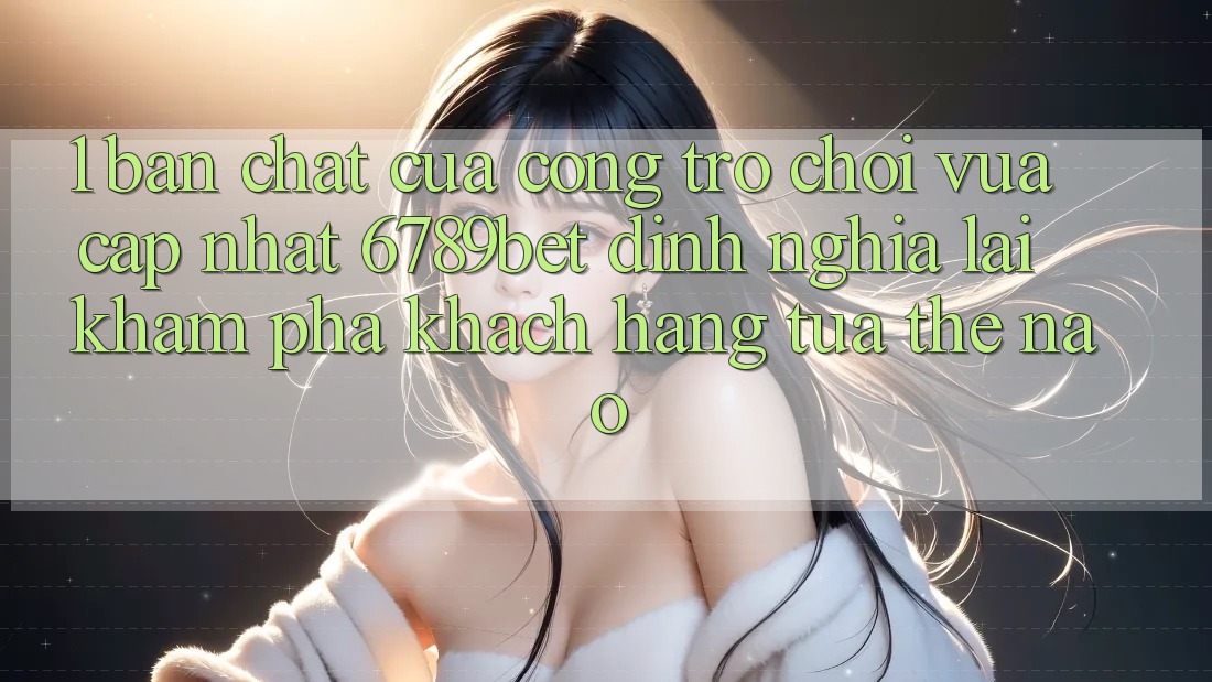 1. Bản Chất Của “Cổng Trò chơi Vừa cập nhật”: 6789bet Định Nghĩa Lại Khám phá Khách hàng Tựa Thế Nào?