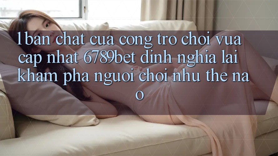 1. Bản Chất Của “Cổng Trò chơi Vừa cập nhật”: 6789bet Định Nghĩa Lại Khám phá Người chơi Như Thế Nào?