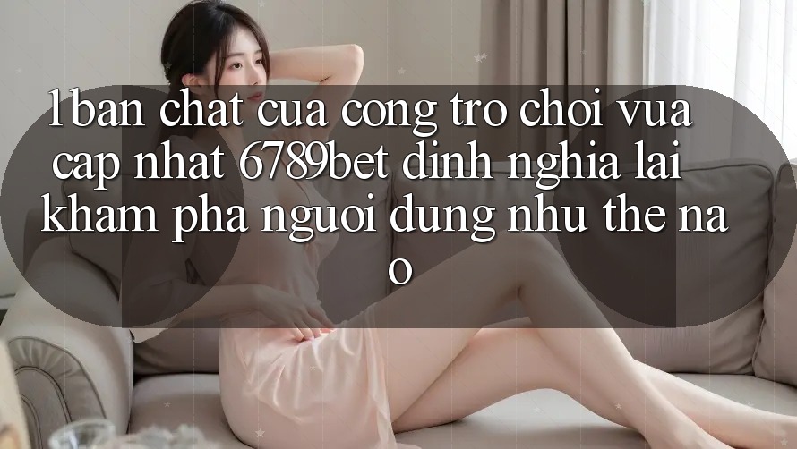 1. Bản Chất Của “Cổng Trò chơi Vừa cập nhật”: 6789bet Định Nghĩa Lại Khám phá Người Dùng Như Thế Nào?