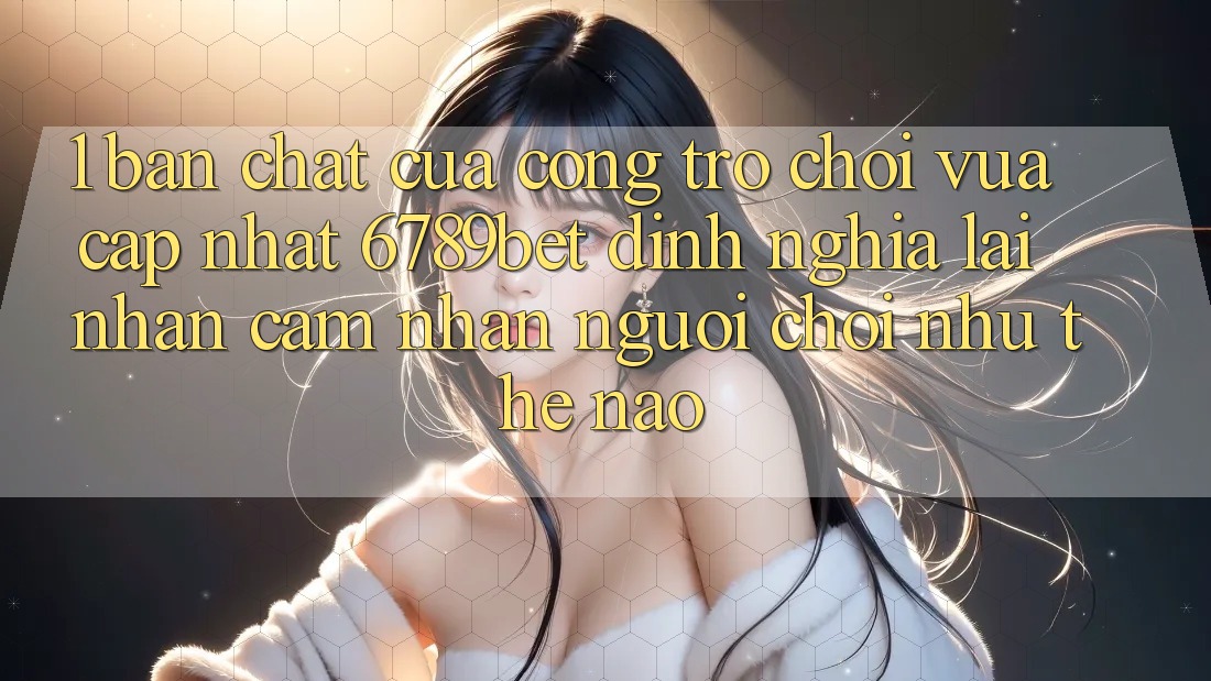1. Bản Chất Của “Cổng Trò chơi Vừa cập nhật”: 6789bet Định Nghĩa Lại Nhận cảm nhận Người chơi Như Thế Nào?
