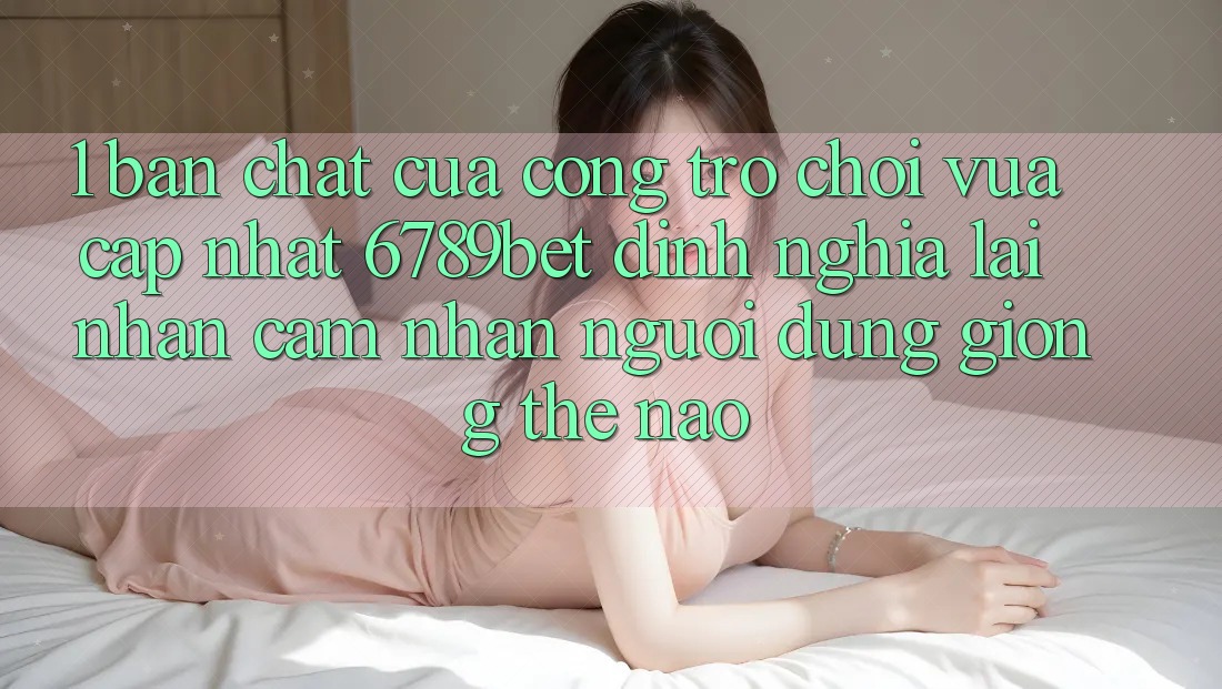 1. Bản Chất Của “Cổng Trò chơi Vừa cập nhật”: 6789bet Định Nghĩa Lại Nhận cảm nhận Người Dùng Giống Thế Nào?