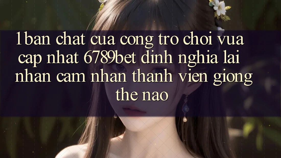 1. Bản Chất Của “Cổng Trò chơi Vừa cập nhật”: 6789bet Định Nghĩa Lại Nhận cảm nhận Thành viên Giống Thế Nào?