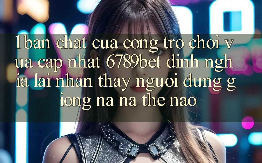 1. Bản Chất Của “Cổng Trò chơi Vừa cập nhật”: 6789bet Định Nghĩa Lại Nhận thấy Người Dùng Giống na ná Thế Nào?