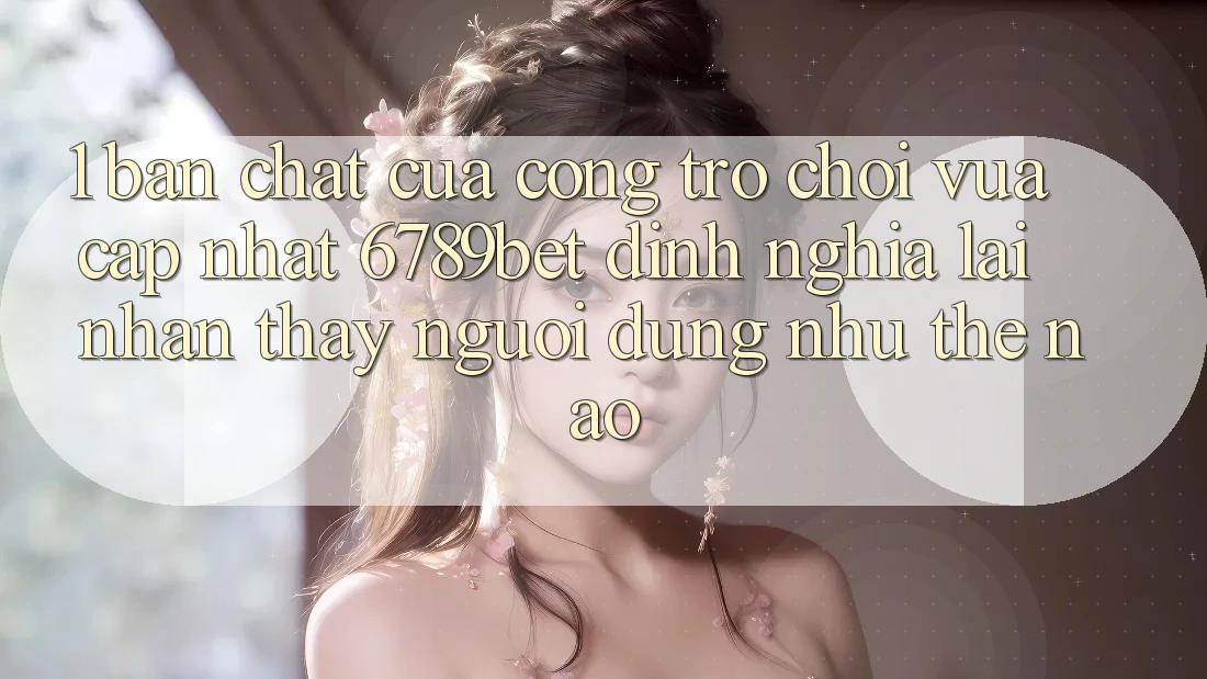1. Bản Chất Của “Cổng Trò chơi Vừa cập nhật”: 6789bet Định Nghĩa Lại Nhận thấy Người Dùng Như Thế Nào?