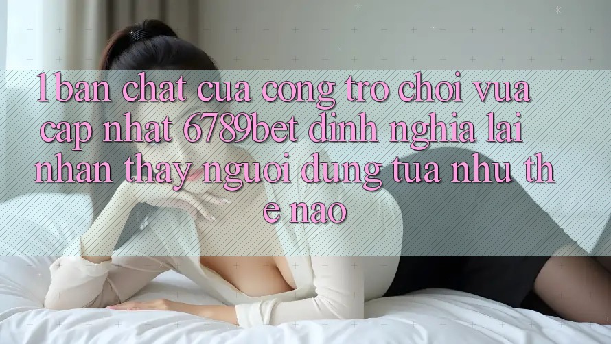 1. Bản Chất Của “Cổng Trò chơi Vừa cập nhật”: 6789bet Định Nghĩa Lại Nhận thấy Người Dùng Tựa như Thế Nào?