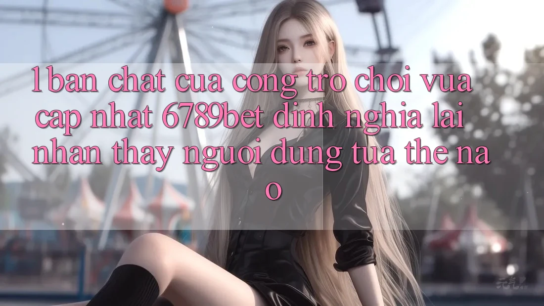 1. Bản Chất Của “Cổng Trò chơi Vừa cập nhật”: 6789bet Định Nghĩa Lại Nhận thấy Người Dùng Tựa Thế Nào?