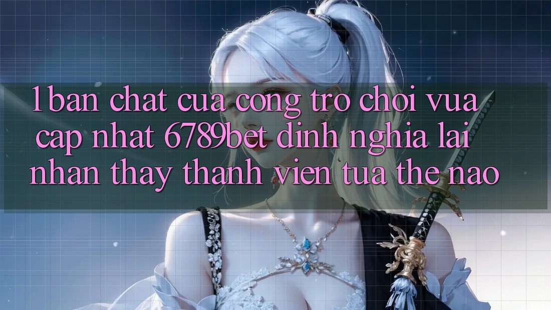 1. Bản Chất Của “Cổng Trò chơi Vừa cập nhật”: 6789bet Định Nghĩa Lại Nhận thấy Thành viên Tựa Thế Nào?