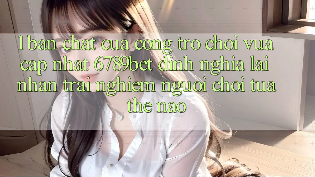1. Bản Chất Của “Cổng Trò chơi Vừa cập nhật”: 6789bet Định Nghĩa Lại Nhận trải nghiệm Người chơi Tựa Thế Nào?