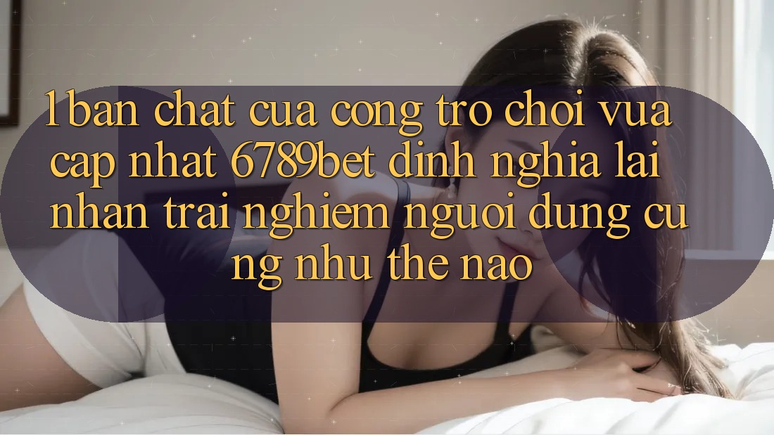 1. Bản Chất Của “Cổng Trò chơi Vừa cập nhật”: 6789bet Định Nghĩa Lại Nhận trải nghiệm Người Dùng Cũng như Thế Nào?