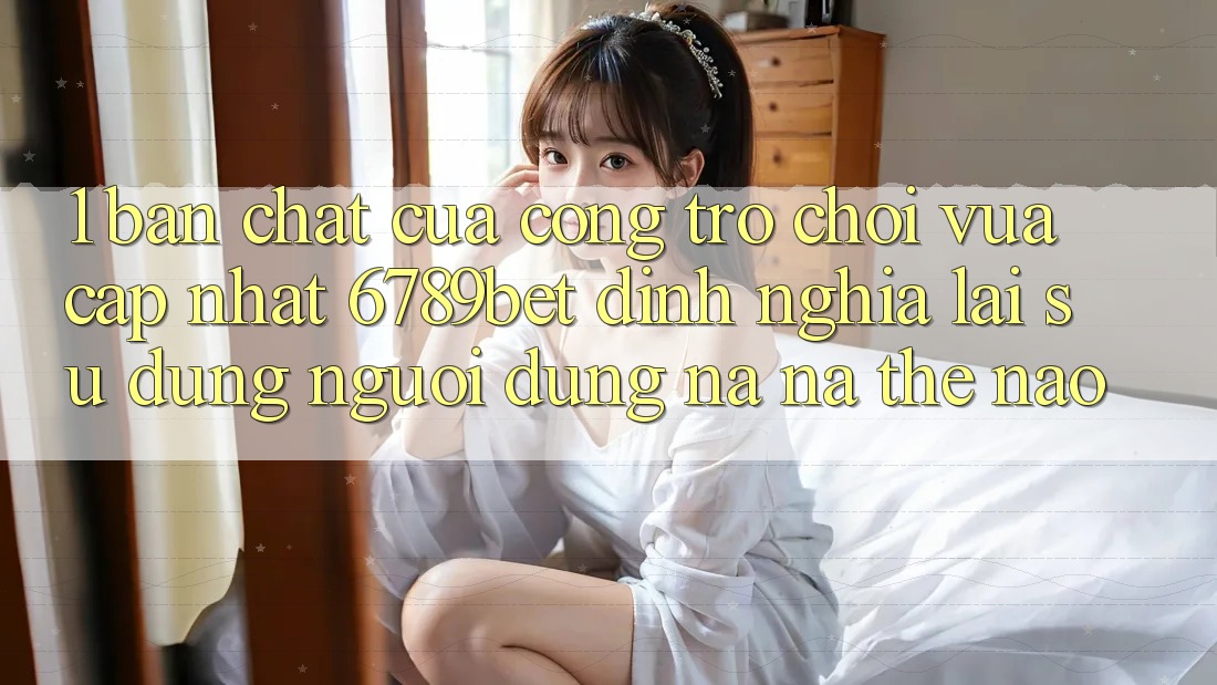 1. Bản Chất Của “Cổng Trò chơi Vừa cập nhật”: 6789bet Định Nghĩa Lại Sử dụng Người Dùng Na ná Thế Nào?