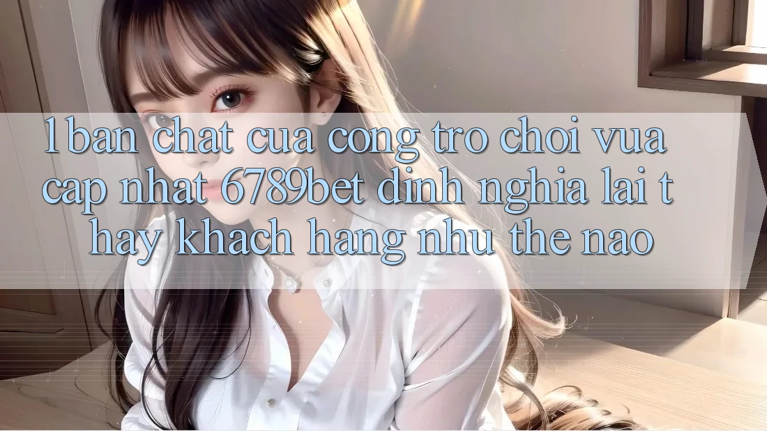 1. Bản Chất Của “Cổng Trò chơi Vừa cập nhật”: 6789bet Định Nghĩa Lại Thấy Khách hàng Như Thế Nào?