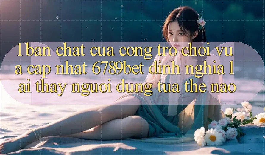 1. Bản Chất Của “Cổng Trò chơi Vừa cập nhật”: 6789bet Định Nghĩa Lại Thấy Người Dùng Tựa Thế Nào?