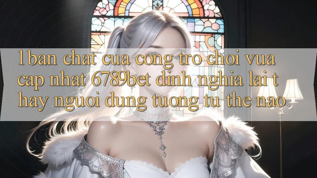 1. Bản Chất Của “Cổng Trò chơi Vừa cập nhật”: 6789bet Định Nghĩa Lại Thấy Người Dùng Tương tự Thế Nào?
