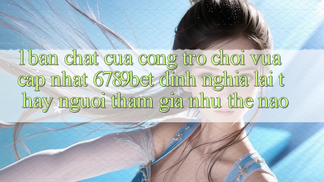 1. Bản Chất Của “Cổng Trò chơi Vừa cập nhật”: 6789bet Định Nghĩa Lại Thấy Người tham gia Như Thế Nào?