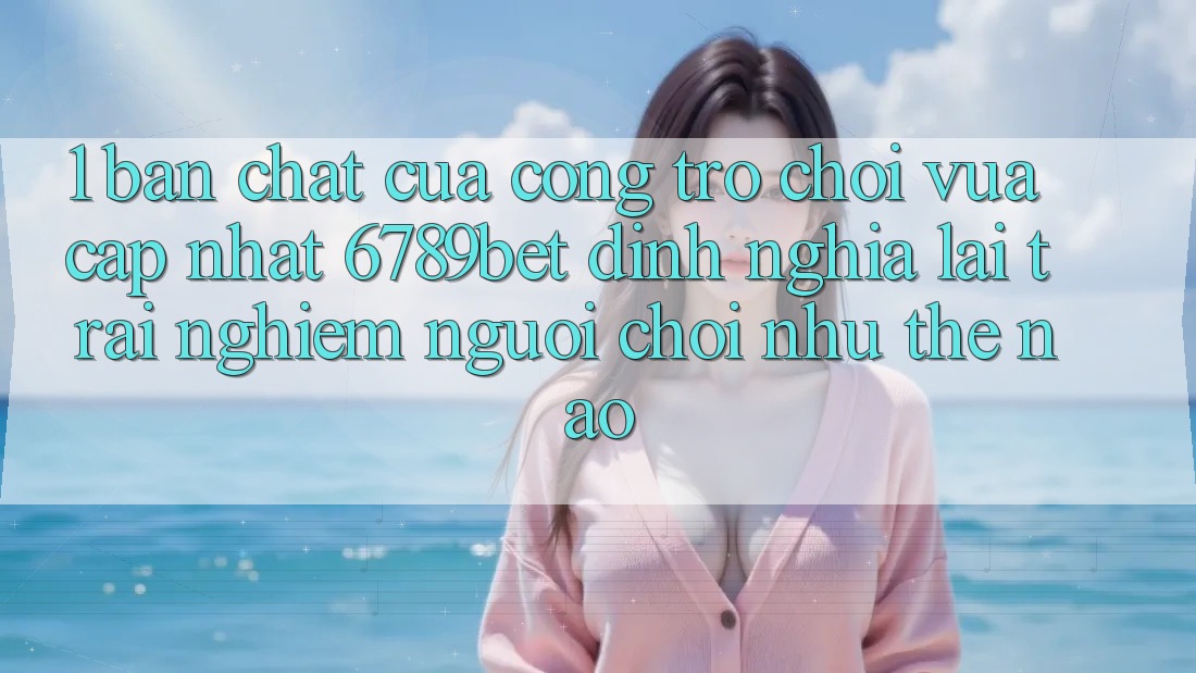 1. Bản Chất Của “Cổng Trò chơi Vừa cập nhật”: 6789bet Định Nghĩa Lại Trải Nghiệm Người chơi Như Thế Nào?