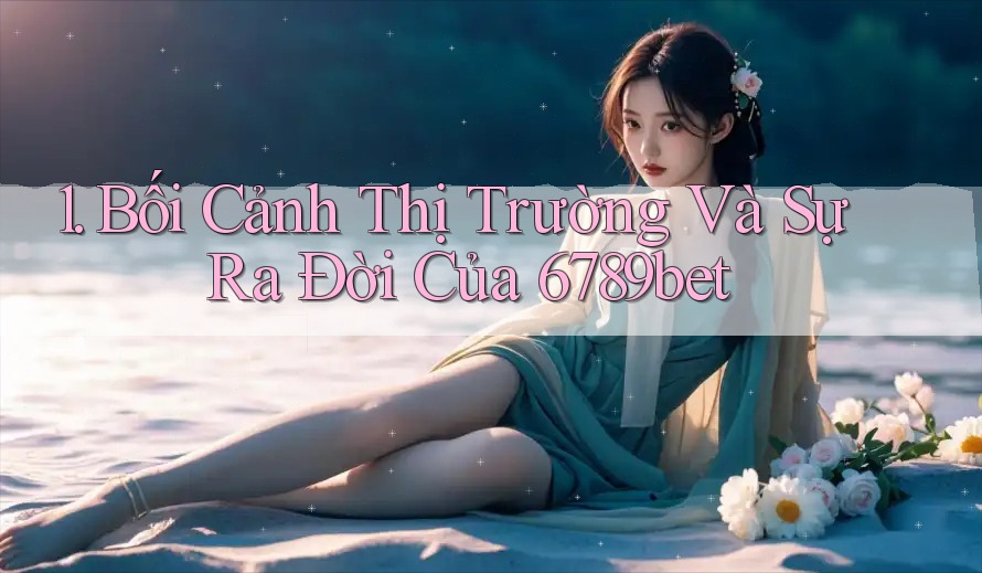 1. Bối Cảnh Thị Trường Và Sự Ra Đời Của 6789bet
