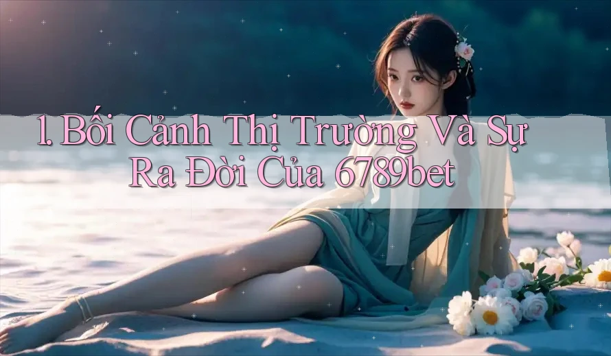 1. Bối Cảnh Thị Trường Và Sự Ra Đời Của 6789bet