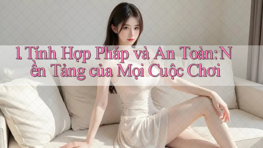 1. Tính Hợp Pháp và An Toàn: Nền Tảng của Mọi Cuộc Chơi