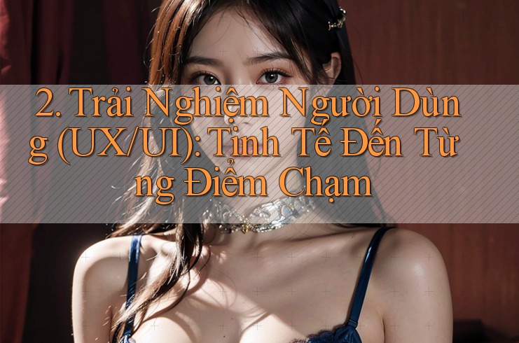 2. Trải Nghiệm Người Dùng (UX/UI): Tinh Tế Đến Từng Điểm Chạm