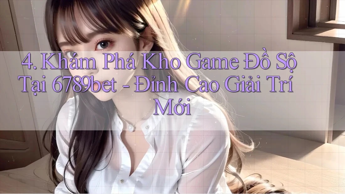 4. Khám Phá Kho Game Đồ Sộ Tại 6789bet - Đỉnh Cao Giải Trí Mới