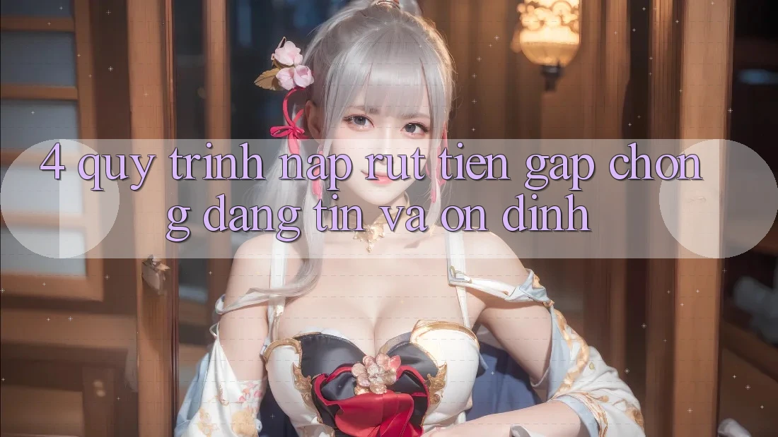 4. Quy Trình Nạp Rút Tiền: Gấp Chóng, Đáng tin và Ổn định
