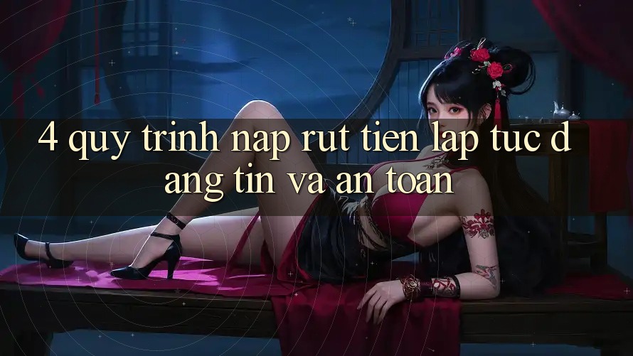 4. Quy Trình Nạp Rút Tiền: Lập tức, Đáng tin và An Toàn