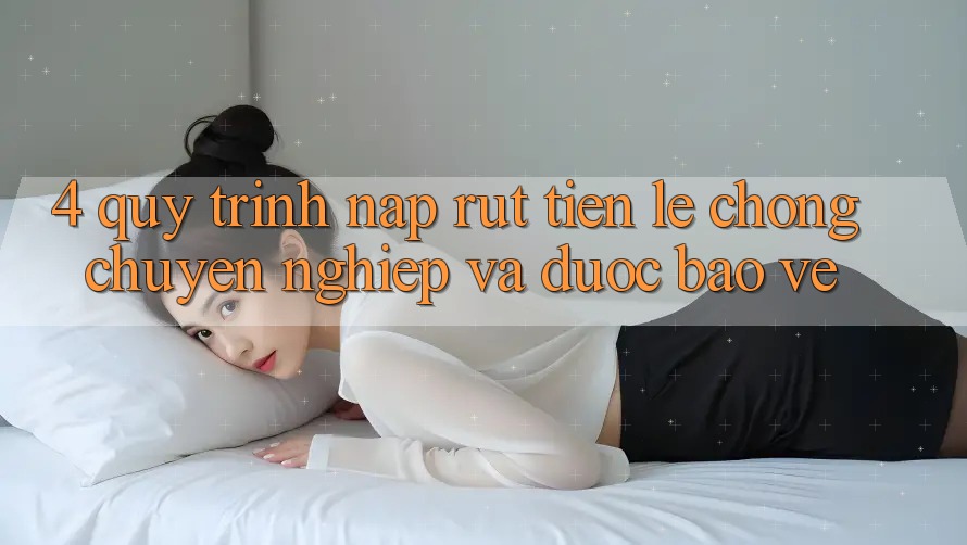 4. Quy Trình Nạp Rút Tiền: Lẹ chóng, Chuyên nghiệp và Được bảo vệ