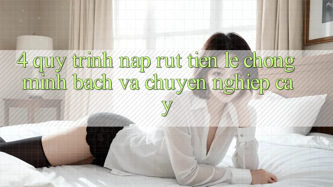 4. Quy Trình Nạp Rút Tiền: Lẹ Chóng, Minh Bạch và Chuyên nghiệp cậy