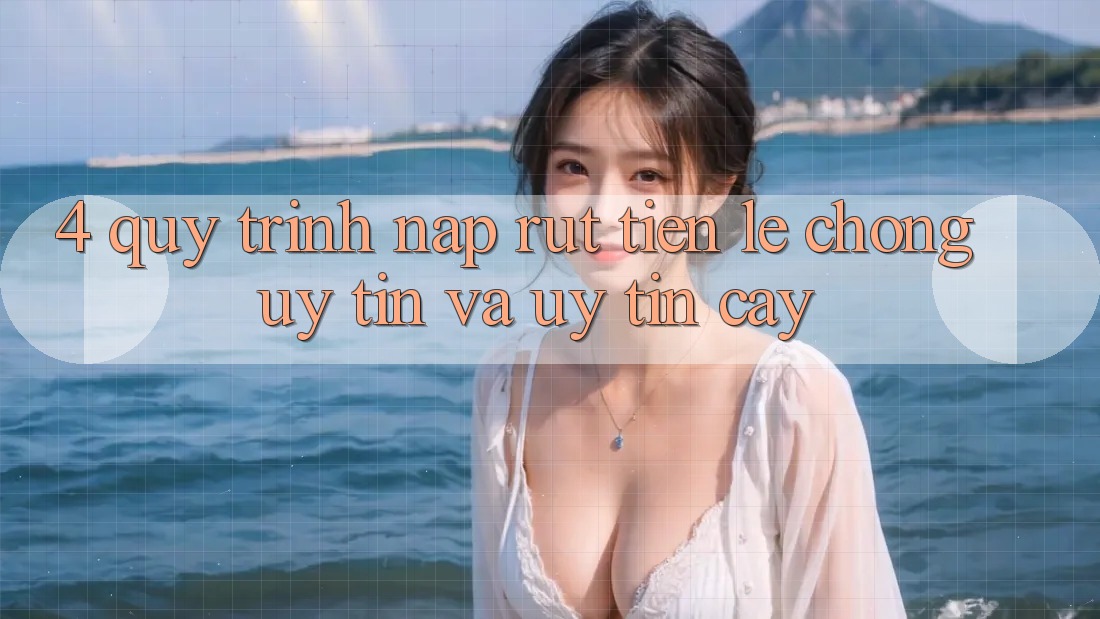 4. Quy Trình Nạp Rút Tiền: Lẹ Chóng, Uy tín và Uy tín cậy