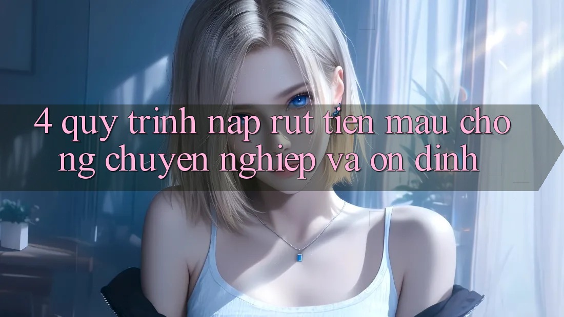 4. Quy Trình Nạp Rút Tiền: Mau Chóng, Chuyên nghiệp và Ổn định
